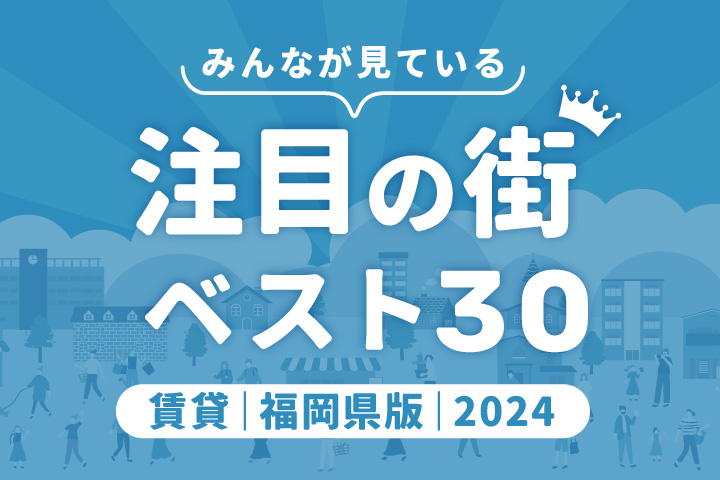 ＼みんなが見ている／注目の街ベスト30｜賃貸・福岡県版2024