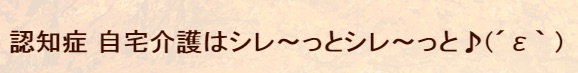 認知症 自宅介護はシレ～っとシレ～っと♪